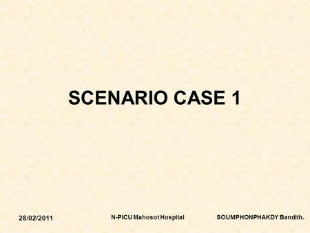 28/02/2011 N-PICU Mahosot Hospital SOUMPHONPHAKDY Bandith. SCENARIO CASE 1.