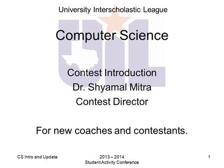 2013 – 2014 Student Activity Conference 1CS Intro and Update Computer Science Contest Introduction Dr. Shyamal Mitra Contest Director For new coaches and.