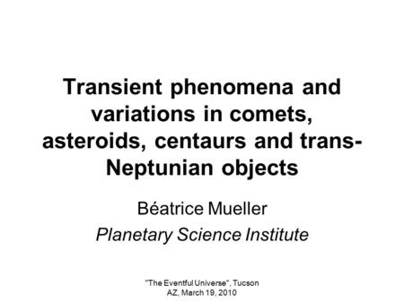 The Eventful Universe'', Tucson AZ, March 19, 2010 Transient phenomena and variations in comets, asteroids, centaurs and trans- Neptunian objects Béatrice.