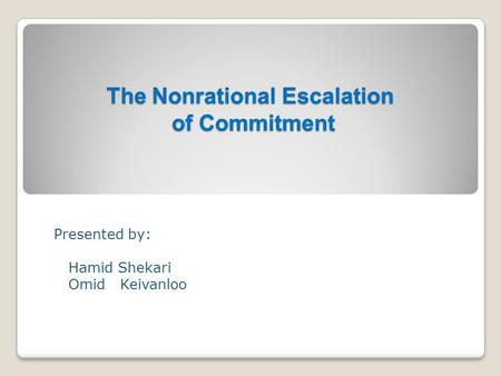 The Nonrational Escalation of Commitment The Nonrational Escalation of Commitment Presented by: Hamid Shekari Omid Keivanloo.