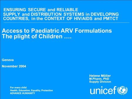 Nov 2004Access to Paediatric ARV formulations ENSURING SECURE and RELIABLE SUPPLY and DISTRIBUTION SYSTEMS in DEVELOPING COUNTRIES, in the CONTEXT OF HIV/AIDS.