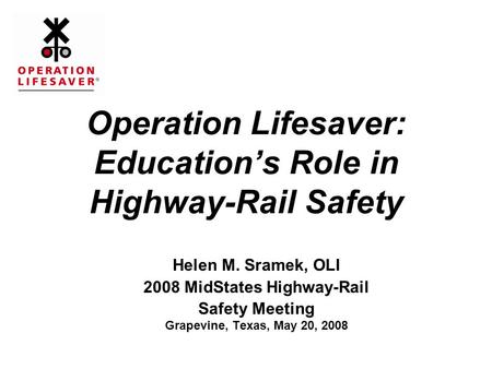 Operation Lifesaver: Education’s Role in Highway-Rail Safety Helen M. Sramek, OLI 2008 MidStates Highway-Rail Safety Meeting Grapevine, Texas, May 20,