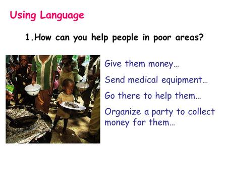 1.How can you help people in poor areas? Using Language Give them money… Send medical equipment… Go there to help them… Organize a party to collect money.