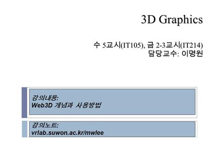 3D Graphics 수 5 교시 (IT105), 금 2-3 교시 (IT214) 담당교수 : 이명원 강의노트 : vrlab.suwon.ac.kr/mwlee 강의내용 : Web3D 개념과 사용방법.