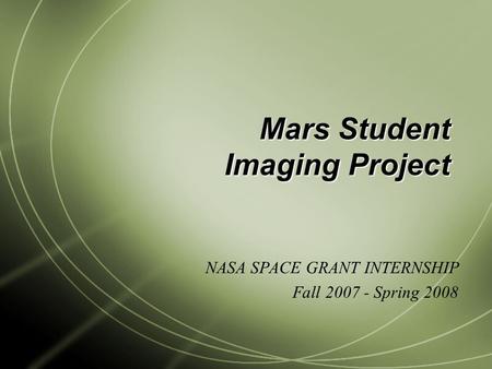 Mars Student Imaging Project NASA SPACE GRANT INTERNSHIP Fall 2007 - Spring 2008.