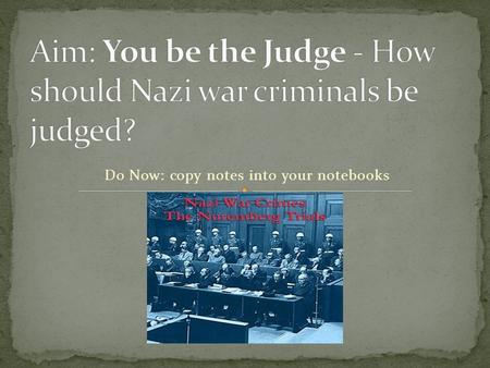 Do Now: copy notes into your notebooks. A: Purpose 1 – to judge the actions of Nazi officials & determine whether they had committed “crimes against humanity”