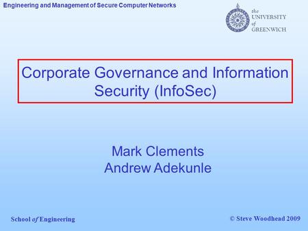 Engineering and Management of Secure Computer Networks School of Engineering © Steve Woodhead 2009 Corporate Governance and Information Security (InfoSec)