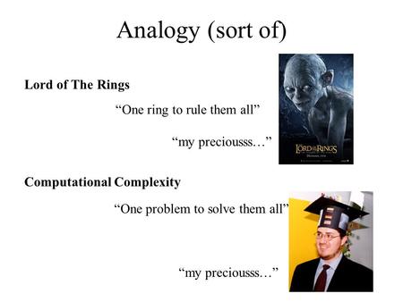 “One ring to rule them all” Analogy (sort of) Lord of The Rings Computational Complexity “One problem to solve them all” “my preciousss…”