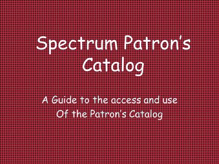 Spectrum Patron’s Catalog A Guide to the access and use Of the Patron’s Catalog.