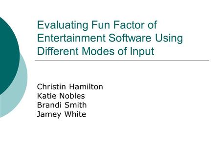 Evaluating Fun Factor of Entertainment Software Using Different Modes of Input Christin Hamilton Katie Nobles Brandi Smith Jamey White.