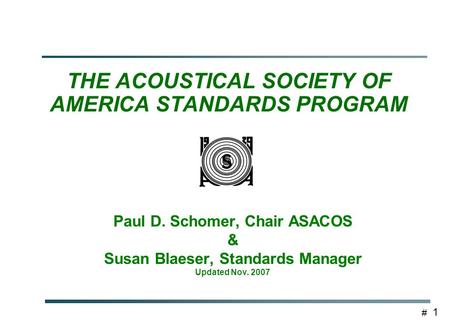 # 1 THE ACOUSTICAL SOCIETY OF AMERICA STANDARDS PROGRAM Paul D. Schomer, Chair ASACOS & Susan Blaeser, Standards Manager Updated Nov. 2007.