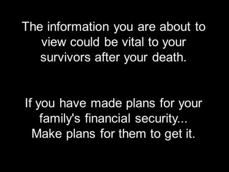 The information you are about to view could be vital to your survivors after your death. If you have made plans for your family's financial security...