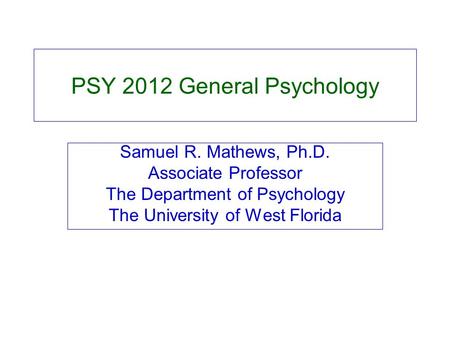 PSY 2012 General Psychology Samuel R. Mathews, Ph.D. Associate Professor The Department of Psychology The University of West Florida.