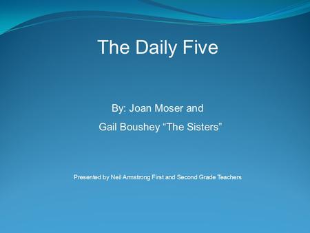 The Daily Five By: Joan Moser and Gail Boushey “The Sisters” Presented by Neil Armstrong First and Second Grade Teachers.