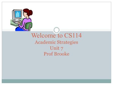 Welcome to CS114 Academic Strategies Unit 7 Prof Brooke.