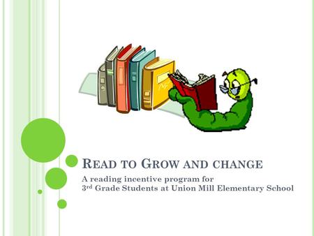 R EAD TO G ROW AND CHANGE A reading incentive program for 3 rd Grade Students at Union Mill Elementary School.