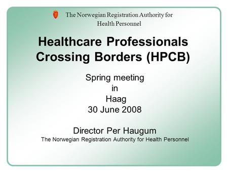 The Norwegian Registration Authority for Health Personnel Healthcare Professionals Crossing Borders (HPCB) Spring meeting in Haag 30 June 2008 Director.