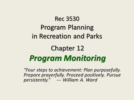 Rec 3530 Program Planning in Recreation and Parks Chapter 12 Program Monitoring “Four steps to achievement: Plan purposefully. Prepare prayerfully. Proceed.