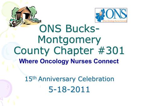 ONS Bucks- Montgomery County Chapter #301 15 th Anniversary Celebration 5-18-2011 Where Oncology Nurses Connect.