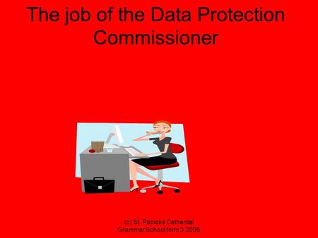 (c) St. Patricks Catherdal Grammar School form 3 2005 The job of the Data Protection Commissioner.