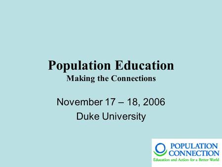 Population Education Making the Connections November 17 – 18, 2006 Duke University.