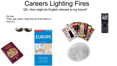 Careers Lighting Fires QfL: How might be English relevant to my future? Do now Think, pair, share: what links all of the items in front of you?