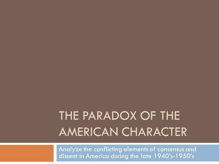 THE PARADOX OF THE AMERICAN CHARACTER Analyze the conflicting elements of consensus and dissent in America during the late 1940’s-1950’s.