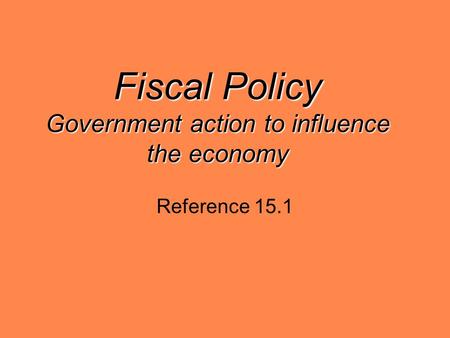 Fiscal Policy Government action to influence the economy Reference 15.1.