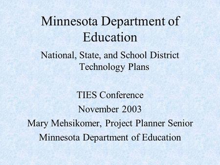 Minnesota Department of Education National, State, and School District Technology Plans TIES Conference November 2003 Mary Mehsikomer, Project Planner.