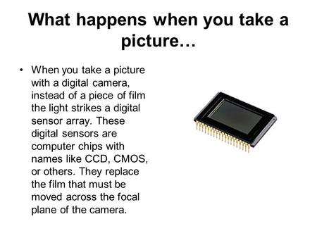 What happens when you take a picture… When you take a picture with a digital camera, instead of a piece of film the light strikes a digital sensor array.