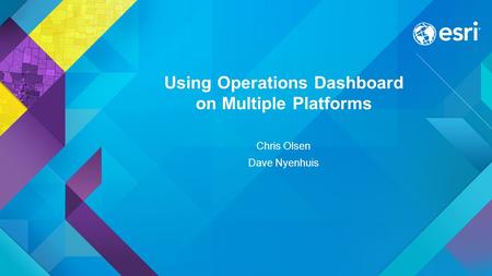 Using Operations Dashboard on Multiple Platforms Chris Olsen Dave Nyenhuis.