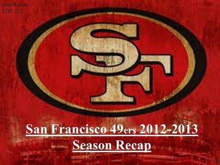 San Francisco 49 ers 2012-2013 Season Recap Jose Ruelas EDT 321 1.