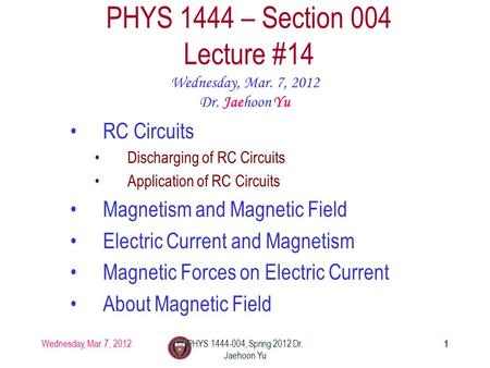 Wednesday, Mar. 7, 2012PHYS 1444-004, Spring 2012 Dr. Jaehoon Yu 1 PHYS 1444 – Section 004 Lecture #14 Wednesday, Mar. 7, 2012 Dr. Jaehoon Yu RC Circuits.