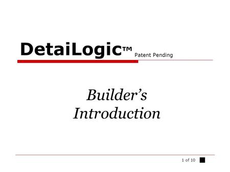 1 of 10 DetaiLogic ™ Patent Pending Builder’s Introduction ■