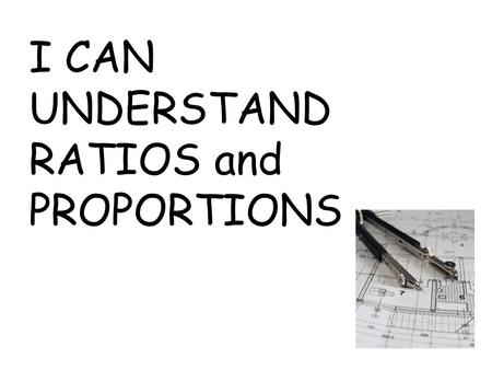 I CAN UNDERSTAND RATIOS and PROPORTIONS. In this lesson you will use ratios and proportions in order to draw actual objects onto a paper.