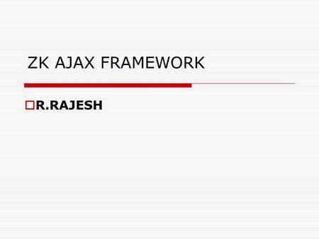 ZK AJAX FRAMEWORK  R.RAJESH. What is ZK?  ZK is an open-source Ajax Web application framework, written in Java that enables creation of rich graphical.