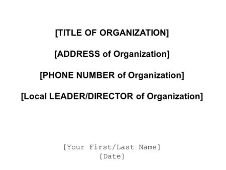 [TITLE OF ORGANIZATION] [ADDRESS of Organization] [PHONE NUMBER of Organization] [Local LEADER/DIRECTOR of Organization] [Your First/Last Name] [Date]