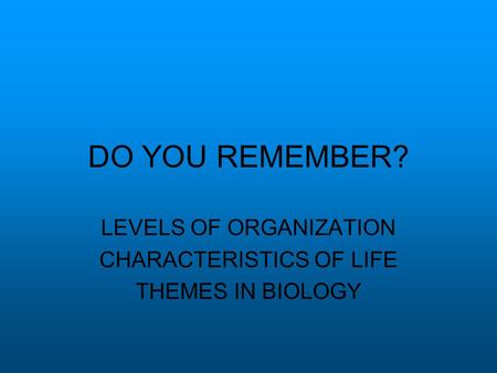 DO YOU REMEMBER? LEVELS OF ORGANIZATION CHARACTERISTICS OF LIFE THEMES IN BIOLOGY.