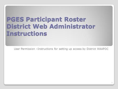 PGES Participant Roster District Web Administrator Instructions User Permission –Instructions for setting up access by District WAAPOC 1.