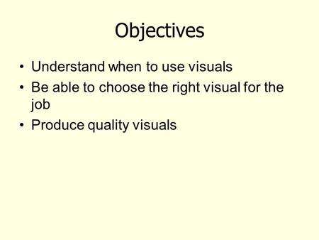 Objectives Understand when to use visuals Be able to choose the right visual for the job Produce quality visuals.