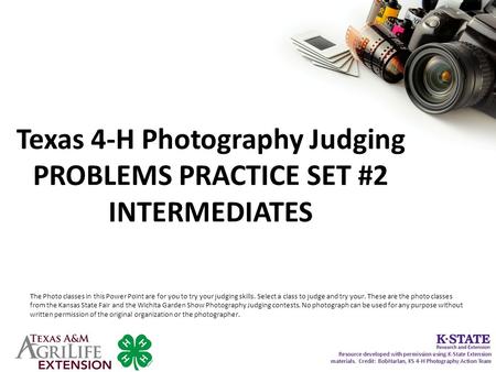 Texas 4-H Photography Judging PROBLEMS PRACTICE SET #2 INTERMEDIATES The Photo classes in this Power Point are for you to try your judging skills. Select.