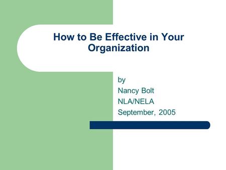 How to Be Effective in Your Organization by Nancy Bolt NLA/NELA September, 2005.