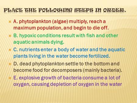  A. phytoplankton (algae) multiply, reach a maximum population, and begin to die off.  B. hypoxic conditions result with fish and other aquatic animals.