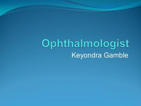 Keyondra Gamble. Ophthalmologist An ophthalmologist is a doctor specializing in the diagnosis and treatment of diseases of the eye.