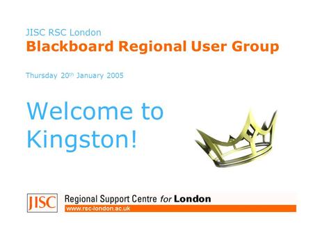 JISC RSC London Blackboard Regional User Group Thursday 20 th January 2005 Welcome to Kingston!