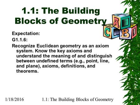 1/18/20161.1: The Building Blocks of Geometry Expectation: G1.1.6: Recognize Euclidean geometry as an axiom system. Know the key axioms and understand.