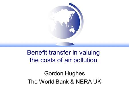 Benefit transfer in valuing the costs of air pollution Gordon Hughes The World Bank & NERA UK.