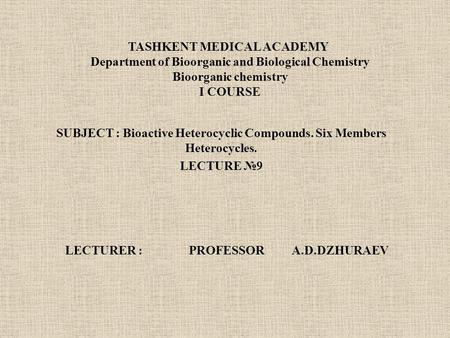 TASHKENT MEDICAL ACADEMY Department of Bioorganic and Biological Chemistry Bioorganic chemistry I COURSE SUBJECT : Bioactive Heterocyclic Compounds. Six.