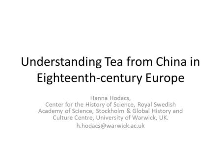 Understanding Tea from China in Eighteenth-century Europe Hanna Hodacs, Center for the History of Science, Royal Swedish Academy of Science, Stockholm.