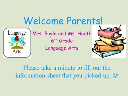 Welcome Parents! Mrs. Boyle and Ms. Heath 6 th Grade Language Arts Please take a minute to fill out the information sheet that you picked up.